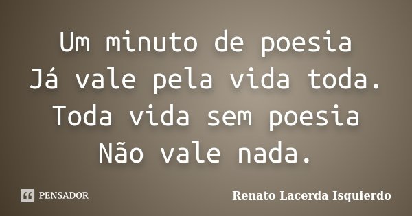 Um minuto de poesia Já vale pela vida toda. Toda vida sem poesia Não vale nada.... Frase de Renato Lacerda Isquierdo.