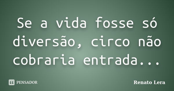 Se a vida fosse só diversão, circo não cobraria entrada...... Frase de Renato Lera.