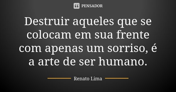 Destruir aqueles que se colocam em sua frente com apenas um sorriso, é a arte de ser humano.... Frase de Renato Lima.