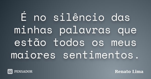 É no silêncio das minhas palavras que estão todos os meus maiores sentimentos.... Frase de Renato Lima.