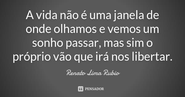 A vida não é uma janela de onde olhamos e vemos um sonho passar, mas sim o próprio vão que irá nos libertar.... Frase de Renato Lima Rubio.