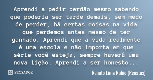 Aprendi a pedir perdão mesmo sabendo que podeira ser tarde demais, sem medo de perder, há certas coisas na vida que perdemos antes mesmo de ter ganhado. Aprendi... Frase de Renato Lima Rubio (Renatus).