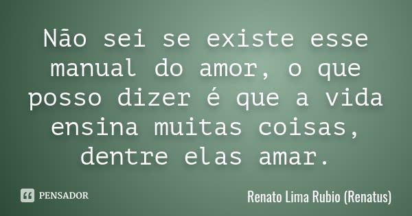 Não sei se existe esse manual do amor, o que posso dizer é que a vida ensina muitas coisas, dentre elas amar.... Frase de Renato Lima Rubio (Renatus).