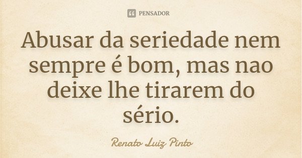 Abusar da seriedade nem sempre é bom, mas nao deixe lhe tirarem do sério.... Frase de Renato Luiz Pinto.