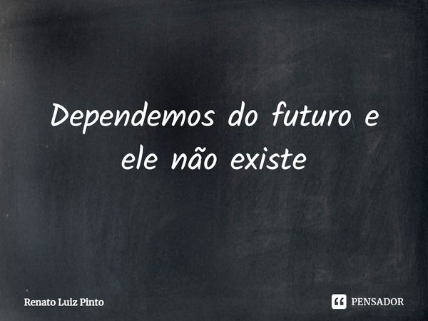 ⁠Dependemos do futuro e ele não existe... Frase de Renato Luiz Pinto.
