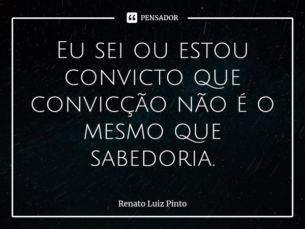 ⁠Eu sei ou estou convicto que convicção não é o mesmo que sabedoria.... Frase de Renato Luiz Pinto.