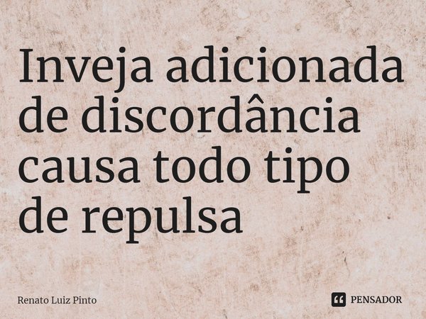 ⁠Inveja adicionada de discordância causa todo tipo de repulsa... Frase de Renato Luiz Pinto.