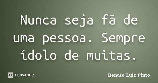 Nunca seja fã de uma pessoa. Sempre ídolo de muitas.... Frase de Renato Luiz Pinto.