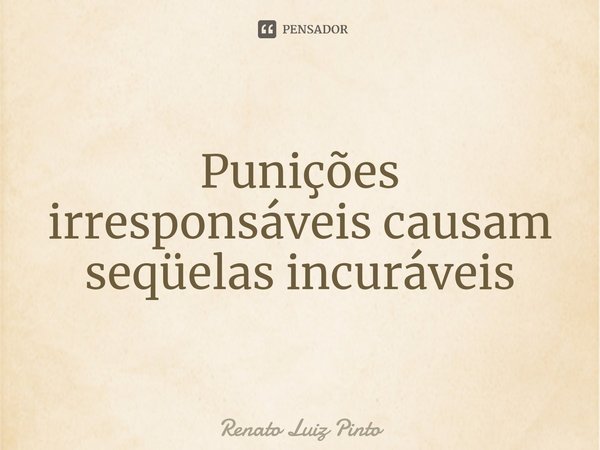 ⁠Punições irresponsáveis causam seqüelas incuráveis... Frase de Renato Luiz Pinto.