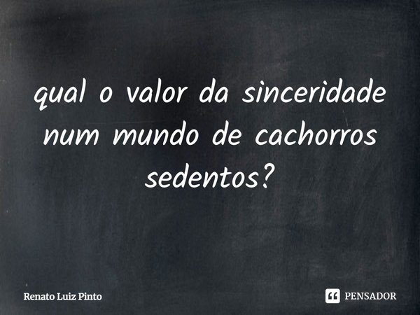 ⁠qual o valor da sinceridade num mundo de cachorros sedentos?... Frase de Renato Luiz Pinto.