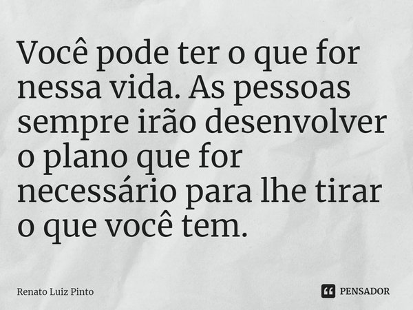 ⁠Você pode ter o que for nessa vida. As pessoas sempre irão desenvolver o plano que for necessário para lhe tirar o que você tem.... Frase de Renato Luiz Pinto.