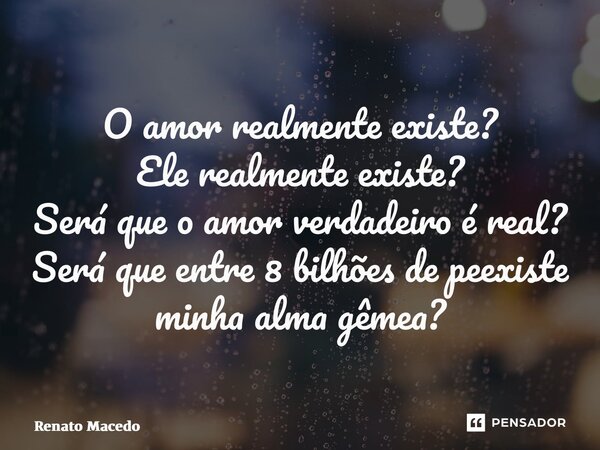 ⁠O amor realmente existe? Ele realmente existe? Será que o amor verdadeiro é real? Será que entre 8 bilhões de pessoas existe minha alma gêmea?... Frase de Renato Macedo.