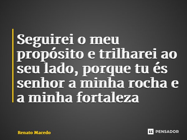 ⁠Seguirei o meu propósito e trilharei ao seu lado, porque tu és senhor a minha rocha e a minha fortaleza... Frase de Renato Macedo.