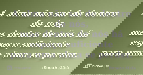 A alma não sai de dentro de nós, mas dentro de nós há espaço suficiente para uma alma se perder.... Frase de Renato Maia.