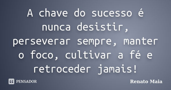 A chave do sucesso é nunca desistir, perseverar sempre, manter o foco, cultivar a fé e retroceder jamais!... Frase de Renato Maia.