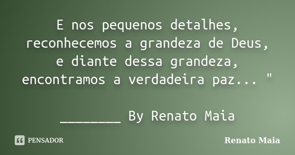 E nos pequenos detalhes, reconhecemos a grandeza de Deus, e diante dessa grandeza, encontramos a verdadeira paz... " ________ By Renato Maia... Frase de Renato Maia.