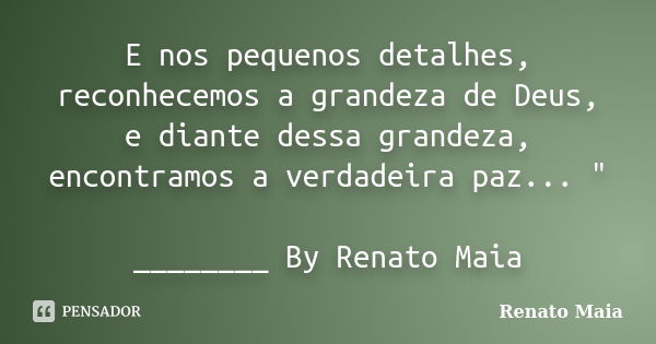 E nos pequenos detalhes, reconhecemos a grandeza de Deus, e diante dessa grandeza, encontramos a verdadeira paz... " ________ By Renato Maia... Frase de Renato Maia.