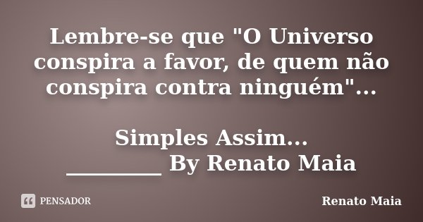Lembre-se que "O Universo conspira a favor, de quem não conspira contra ninguém"... Simples Assim... _________ By Renato Maia... Frase de Renato Maia.
