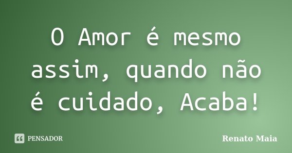 O Amor é mesmo assim, quando não é cuidado, Acaba!... Frase de Renato Maia.
