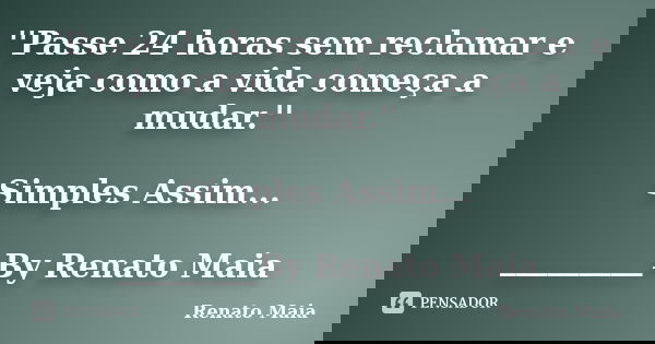 ''Passe 24 horas sem reclamar e veja como a vida começa a mudar.'' Simples Assim... _________By Renato Maia... Frase de Renato Maia.