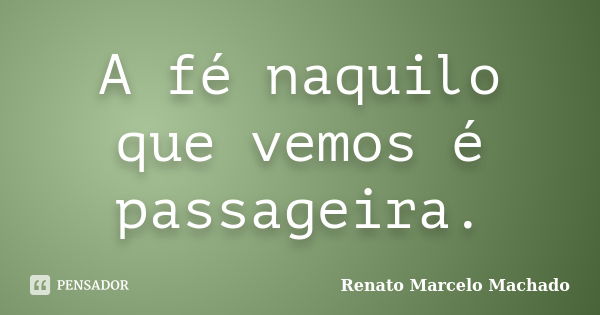 A fé naquilo que vemos é passageira.... Frase de Renato Marcelo Machado.