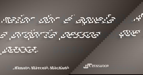 A maior dor é aquela que a própria pessoa passa.... Frase de Renato Marcelo Machado.