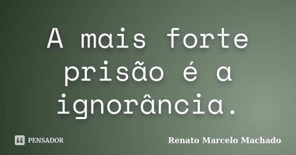 A mais forte prisão é a ignorância.... Frase de Renato Marcelo Machado.