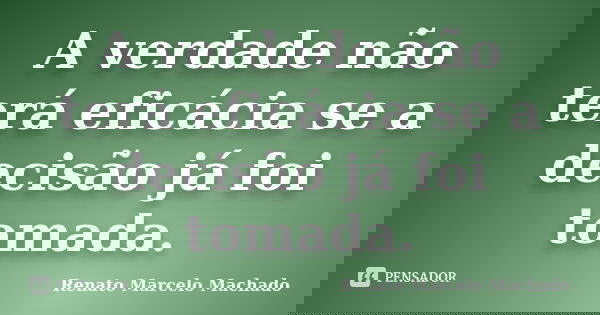 A verdade não terá eficácia se a decisão já foi tomada.... Frase de Renato Marcelo Machado.