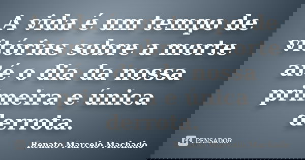 A vida é um tempo de vitórias sobre a morte até o dia da nossa primeira e única derrota.... Frase de Renato Marcelo Machado.