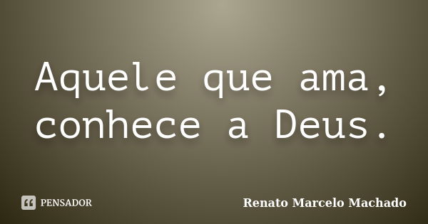 Aquele que ama, conhece a Deus.... Frase de Renato Marcelo Machado.