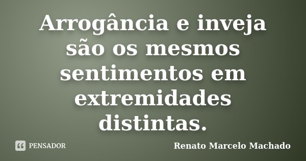 Arrogância e inveja são os mesmos sentimentos em extremidades distintas.... Frase de Renato Marcelo Machado.