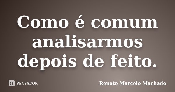 Como é comum analisarmos depois de feito.... Frase de Renato Marcelo Machado.