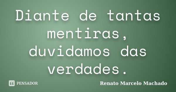 Diante de tantas mentiras, duvidamos das verdades.... Frase de Renato Marcelo Machado.