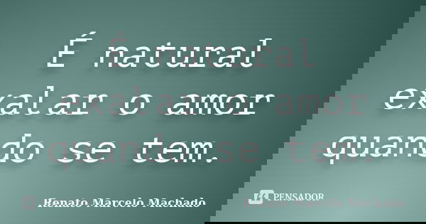 É natural exalar o amor quando se tem.... Frase de Renato Marcelo Machado.