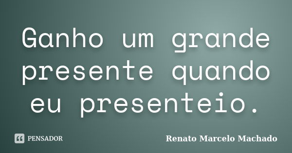 Ganho um grande presente quando eu presenteio.... Frase de Renato Marcelo Machado.