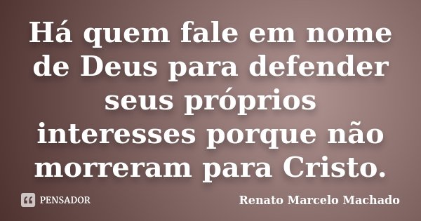 Há quem fale em nome de Deus para defender seus próprios interesses porque não morreram para Cristo.... Frase de Renato Marcelo Machado.