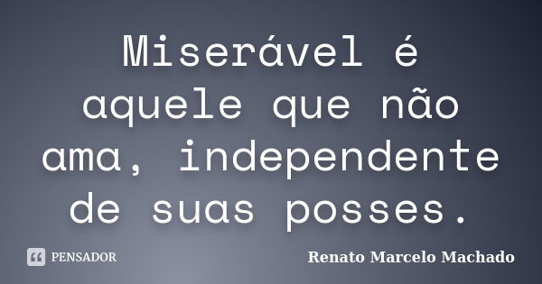 Miserável é aquele que não ama, independente de suas posses.... Frase de Renato Marcelo Machado.