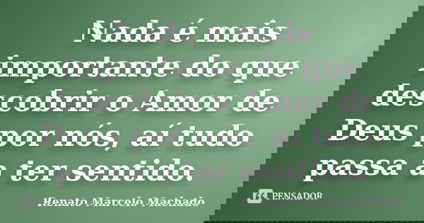 Nada é mais importante do que descobrir o Amor de Deus por nós, aí tudo passa a ter sentido.... Frase de Renato Marcelo Machado.
