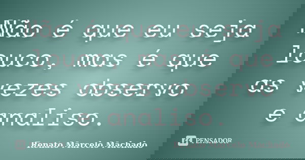 Não é que eu seja louco, mas é que as vezes observo e analiso.... Frase de Renato Marcelo Machado.