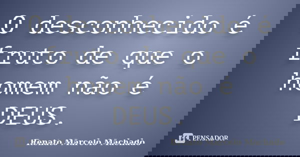 O desconhecido é fruto de que o homem não é DEUS.... Frase de Renato Marcelo Machado.