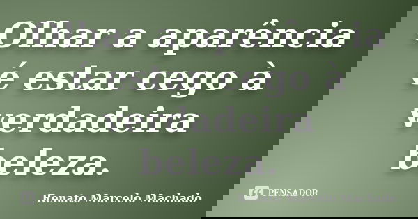 Olhar a aparência é estar cego à verdadeira beleza.... Frase de Renato Marcelo Machado.
