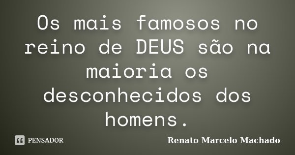 Os mais famosos no reino de DEUS são na maioria os desconhecidos dos homens.... Frase de Renato Marcelo Machado.