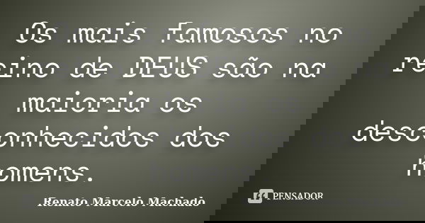 Os mais famosos no reino de DEUS são na maioria os desconhecidos dos homens.... Frase de Renato Marcelo Machado.