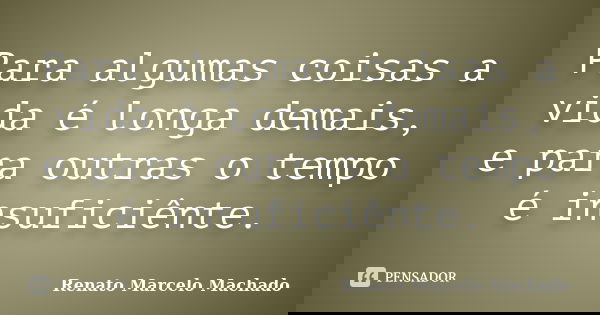 Para algumas coisas a vida é longa demais, e para outras o tempo é insuficiênte.... Frase de Renato Marcelo Machado.