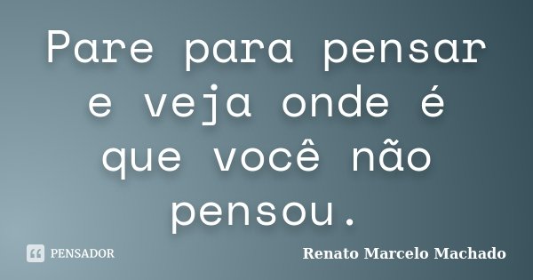 Pare para pensar e veja onde é que você não pensou.... Frase de Renato Marcelo Machado.