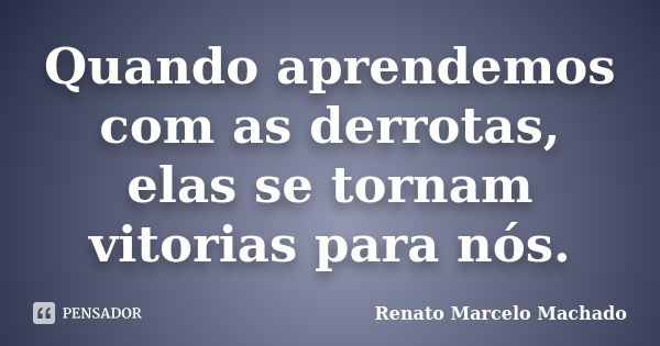 Quando aprendemos com as derrotas, elas se tornam vitorias para nós.... Frase de Renato Marcelo Machado.