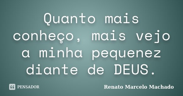 Quanto mais conheço, mais vejo a minha pequenez diante de DEUS.... Frase de Renato Marcelo Machado.