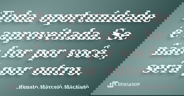 Toda oportunidade é aproveitada. Se não for por você, será por outro.... Frase de Renato Marcelo Machado.