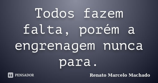 Todos fazem falta, porém a engrenagem nunca para.... Frase de Renato Marcelo Machado.