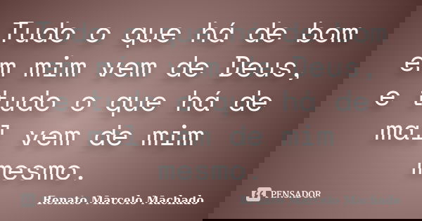 Tudo o que há de bom em mim vem de Deus, e tudo o que há de mal vem de mim mesmo.... Frase de Renato Marcelo Machado.